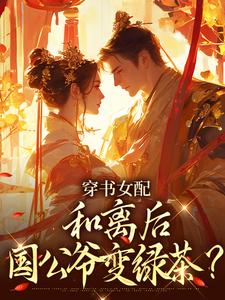 穿书女配：和离后国公爷变绿茶？（姜清雅柯峥）全本书籍阅读穿书女配：和离后国公爷变绿茶？完整版小说