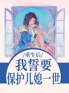 重生后，我誓要保护儿媳一世最新章节阅读重生后，我誓要保护儿媳一世(杨玉芬秦念)试读更新章节