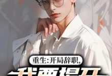 重生：开局辞职，我要揭开遮羞布陈知行周若璃试读更新章节重生：开局辞职，我要揭开遮羞布陈知行周若璃免费小说-木头文学