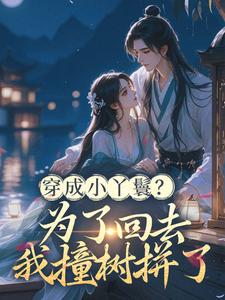 穿成小丫鬟？为了回去我撞树拼了推荐完结小说，穿成小丫鬟？为了回去我撞树拼了李娇娇周煜堂免费小说全本