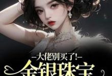 (全文)大佬别买了!金银珠宝要塞不下了(渝星子)全本书籍阅读大佬别买了!金银珠宝要塞不下了免费小说全本-木头文学