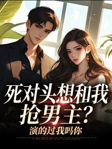 (全文)死对头想和我抢男主？演的过我吗你沈若瑜黎铮小说推荐，死对头想和我抢男主？演的过我吗你全章小说阅读