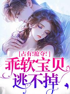 (全文)占有！抢夺！乖软宝贝逃不掉（赵惊婉洛津）试读更新章节占有！抢夺！乖软宝贝逃不掉免费小说