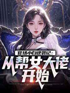 (全文)官场小白逆袭记：从帮女大佬开始唐诚李文静完结小说推荐官场小白逆袭记：从帮女大佬开始试读更新章节