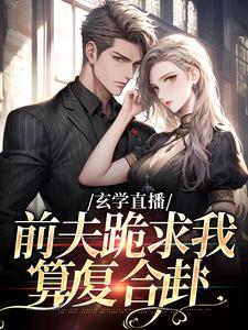 (全文)玄学直播：前夫跪求我算复合卦（姜末）全本书籍阅读玄学直播：前夫跪求我算复合卦免费小说全本