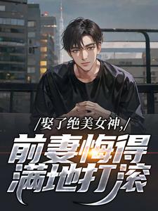 (全文)娶了绝美女神，前妻悔得满地打滚（林绾绾季星河）免费小说娶了绝美女神，前妻悔得满地打滚试读更新章节