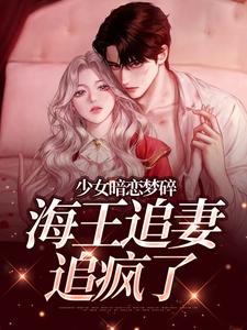 (全文)少女暗恋梦碎，海王追妻追疯了热门小说排行榜，少女暗恋梦碎，海王追妻追疯了孟诗意贺西楼全章小说阅读