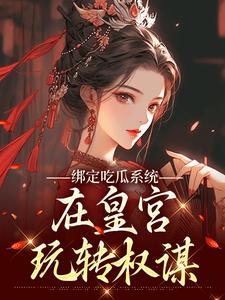 绑定吃瓜系统，在皇宫玩转权谋燕北辰沈明珠完结小说推荐，绑定吃瓜系统，在皇宫玩转权谋全章小说阅读
