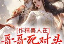 作精美人在哥哥死对头怀里要抱抱完整版小说作精美人在哥哥死对头怀里要抱抱(江夷欢卫昭)全章小说阅读-木头文学