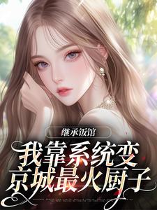 (全文)继承饭馆，我靠系统变京城最火厨子（花卷）免费小说继承饭馆，我靠系统变京城最火厨子试读更新章节