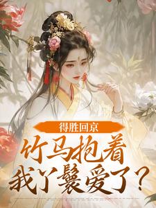 (全文)得胜回京，竹马抱着我丫鬟爱了？江辞岁陆朝年最新完结小说得胜回京，竹马抱着我丫鬟爱了？免费小说全本