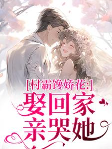 (全文)村霸馋娇花：娶回家，亲哭她（江淮黎酥酥）试读更新章节村霸馋娇花：娶回家，亲哭她免费小说