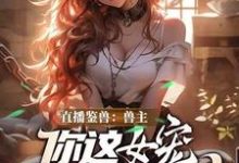 直播鉴兽：兽主，你这女宠很开门呐完整版小说，直播鉴兽：兽主，你这女宠很开门呐林泉全章小说阅读-木头文学