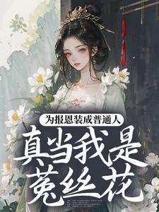 为报恩装成普通人，真当我是菟丝花？完整版小说，为报恩装成普通人，真当我是菟丝花？蔺煜试读更新章节