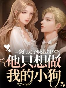 (全文)豪门太子喊我姐？他只想做我的小狗鹿黎最新完结小说豪门太子喊我姐？他只想做我的小狗免费小说全本