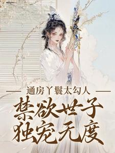 通房丫鬟太勾人，禁欲世子独宠无度幼梨试读更新章节通房丫鬟太勾人，禁欲世子独宠无度幼梨免费小说