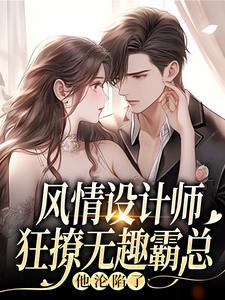风情设计师狂撩无趣霸总，他沦陷了南音免费小说风情设计师狂撩无趣霸总，他沦陷了推荐完结小说