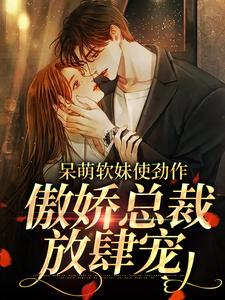 呆萌软妹使劲作，傲娇总裁放肆宠完整版小说，呆萌软妹使劲作，傲娇总裁放肆宠余幼姜试读更新章节