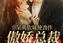 呆萌软妹使劲作，傲娇总裁放肆宠完整版小说，呆萌软妹使劲作，傲娇总裁放肆宠余幼姜全章小说阅读-木头文学