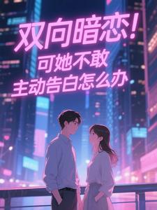 (全文)双向暗恋！可她不敢主动告白怎么办热门小说排行榜，双向暗恋！可她不敢主动告白怎么办江薏柠全章小说阅读