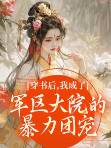 穿书后，我成了军区大院的暴力团宠南汐最新完结小说，穿书后，我成了军区大院的暴力团宠全本免费在线阅读