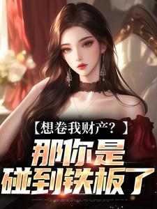 (全文)想卷我财产？那你是碰到铁板了（舒楹）全本书籍阅读想卷我财产？那你是碰到铁板了免费小说全本