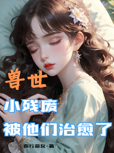 (全文)兽世，小残废被他们治愈了墨夜完结小说推荐兽世，小残废被他们治愈了试读更新章节