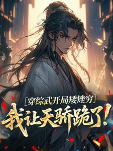 穿综武开局矮矬穷，我让天骄跪了！推荐完结小说，穿综武开局矮矬穷，我让天骄跪了！武直免费小说全本