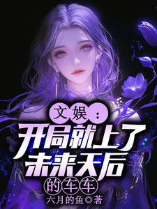 文娱：开局就上了未来天后的车车林羡试读更新章节文娱：开局就上了未来天后的车车林羡免费小说