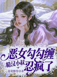 恶女勾勾缠，糙汉小叔忍疯了推荐完结小说，恶女勾勾缠，糙汉小叔忍疯了姜瑜婷免费小说全本