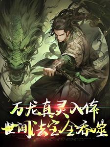 万龙真灵入体，世间法宝全吞噬推荐完结小说万龙真灵入体，世间法宝全吞噬(楚风)免费小说全本
